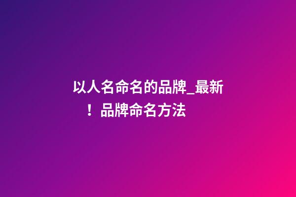 以人名命名的品牌_最新！品牌命名方法